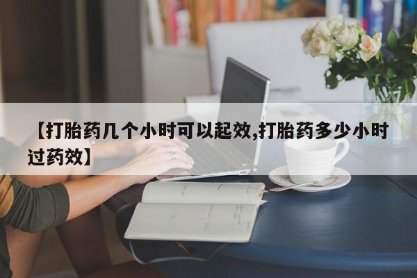 怀孕三个月用打胎药购买微信【打胎药几个小时可以起效,打胎药多少小时过药效】