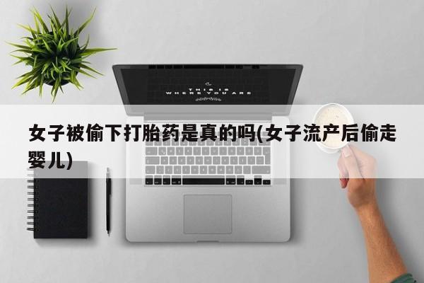 怀孕三个月用打胎药购买微信女子被偷下打胎药是真的吗(女子流产后偷走婴儿)