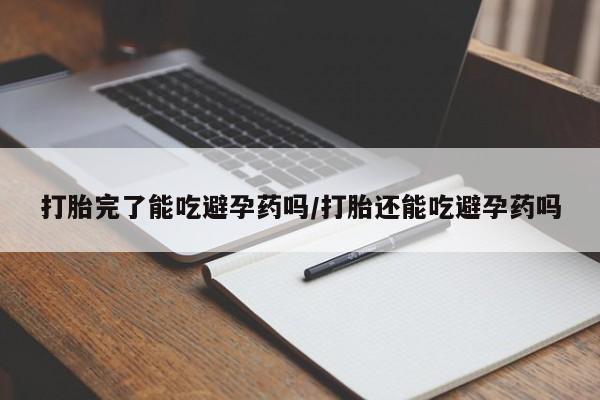 怀孕三个月用打胎药购买微信打胎完了能吃避孕药吗/打胎还能吃避孕药吗