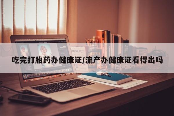 怀孕三个月用打胎药购买微信吃完打胎药办健康证/流产办健康证看得出吗