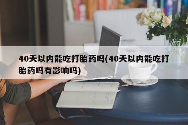怀孕三个月用打胎药购买微信40天以内能吃打胎药吗(40天以内能吃打胎药吗有影响吗)