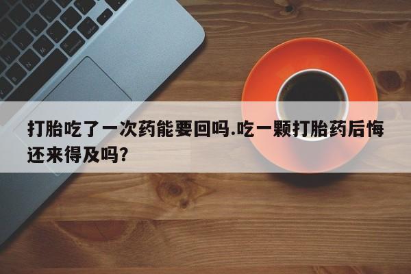 怀孕三个月用打胎药购买微信打胎吃了一次药能要回吗.吃一颗打胎药后悔还来得及吗？