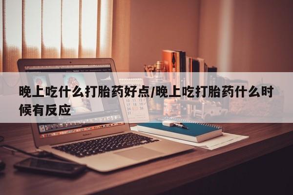 怀孕三个月用打胎药购买微信晚上吃什么打胎药好点/晚上吃打胎药什么时候有反应