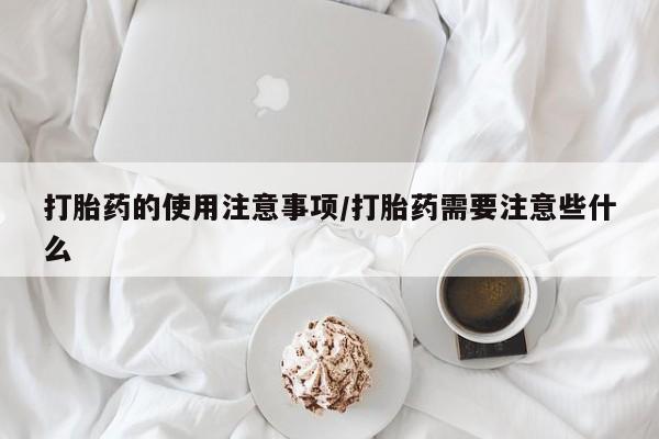怀孕三个月用打胎药购买微信打胎药的使用注意事项/打胎药需要注意些什么