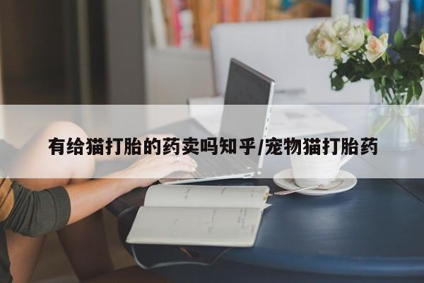 怀孕三个月用打胎药购买微信有给猫打胎的药卖吗知乎/宠物猫打胎药