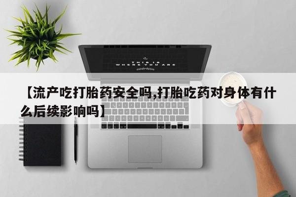怀孕三个月用打胎药购买微信【流产吃打胎药安全吗,打胎吃药对身体有什么后续影响吗】