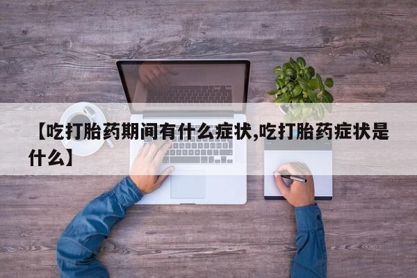 怀孕三个月用打胎药购买微信【吃打胎药期间有什么症状,吃打胎药症状是什么】