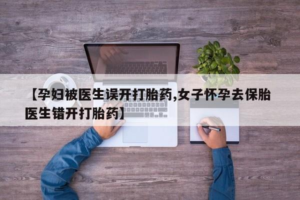 怀孕三个月用打胎药购买微信【孕妇被医生误开打胎药,女子怀孕去保胎 医生错开打胎药】