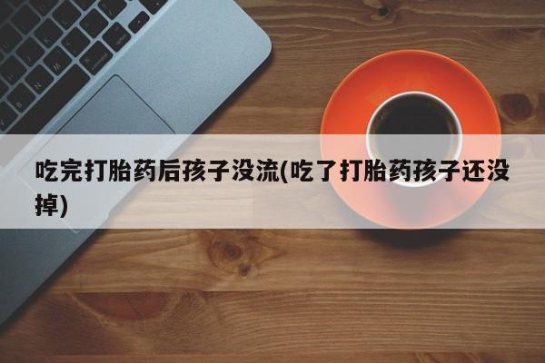 怀孕三个月用打胎药购买微信吃完打胎药后孩子没流(吃了打胎药孩子还没掉)