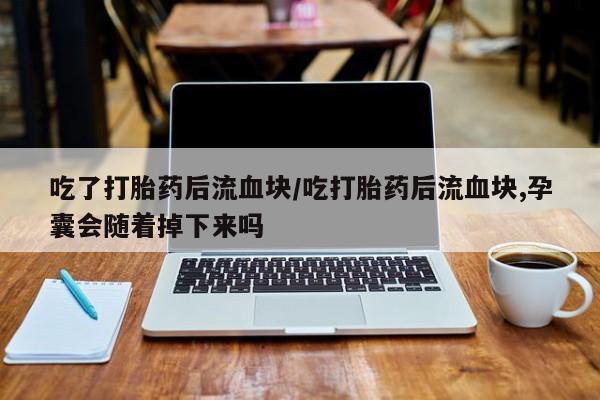 怀孕三个月用打胎药购买微信吃了打胎药后流血块/吃打胎药后流血块,孕囊会随着掉下来吗