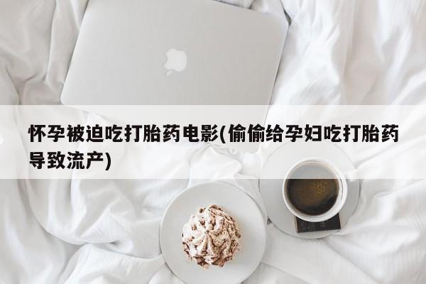 怀孕三个月用打胎药购买微信怀孕被迫吃打胎药电影(偷偷给孕妇吃打胎药导致流产)