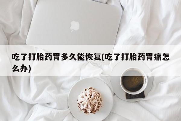 怀孕三个月用打胎药购买微信吃了打胎药胃多久能恢复(吃了打胎药胃痛怎么办)