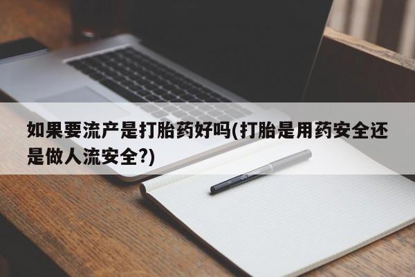 怀孕三个月用打胎药购买微信如果要流产是打胎药好吗(打胎是用药安全还是做人流安全?)