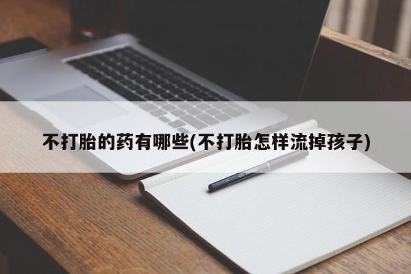 怀孕三个月用打胎药购买微信不打胎的药有哪些(不打胎怎样流掉孩子)