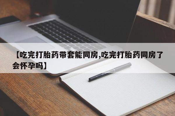 怀孕三个月用打胎药购买微信【吃完打胎药带套能同房,吃完打胎药同房了会怀孕吗】