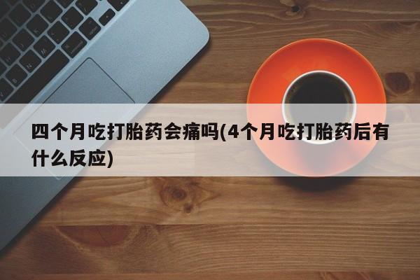 怀孕三个月用打胎药购买微信四个月吃打胎药会痛吗(4个月吃打胎药后有什么反应)