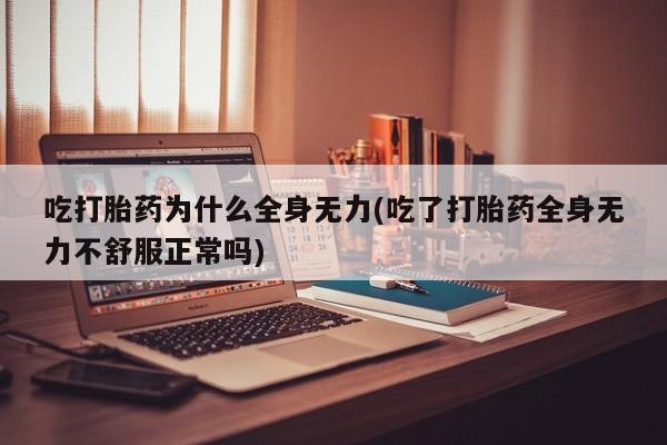 怀孕三个月用打胎药购买微信吃打胎药为什么全身无力(吃了打胎药全身无力不舒服正常吗)