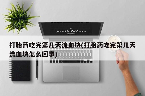 怀孕三个月用打胎药购买微信打胎药吃完第几天流血块(打胎药吃完第几天流血块怎么回事)