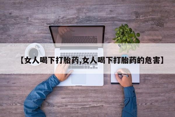 怀孕三个月用打胎药购买微信【女人喝下打胎药,女人喝下打胎药的危害】
