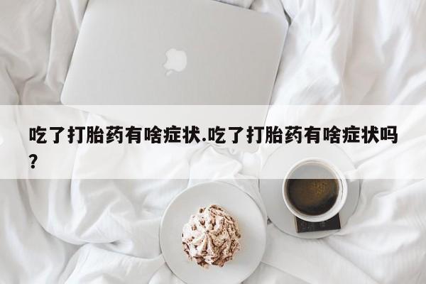 怀孕三个月用打胎药购买微信吃了打胎药有啥症状.吃了打胎药有啥症状吗？
