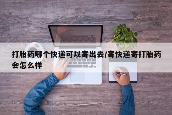 怀孕三个月用打胎药购买微信打胎药哪个快递可以寄出去/寄快递寄打胎药会怎么样