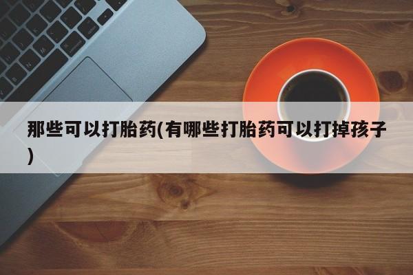怀孕三个月用打胎药购买微信那些可以打胎药(有哪些打胎药可以打掉孩子)