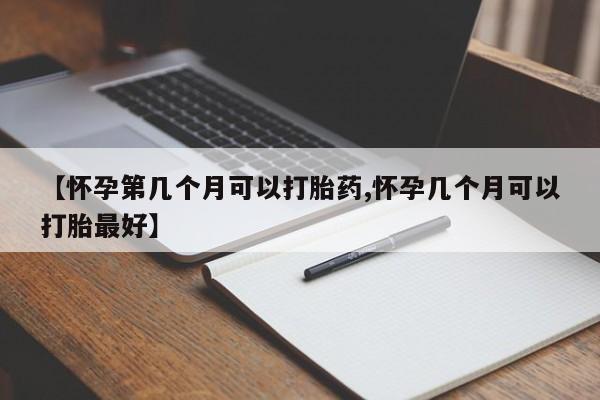 怀孕三个月用打胎药购买微信【怀孕第几个月可以打胎药,怀孕几个月可以打胎最好】