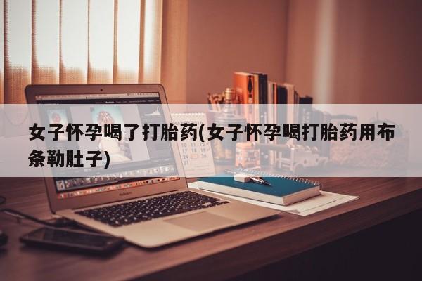 怀孕三个月用打胎药购买微信女子怀孕喝了打胎药(女子怀孕喝打胎药用布条勒肚子)