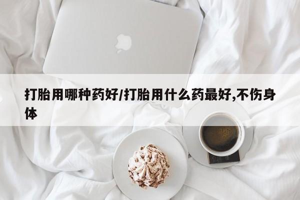 怀孕三个月用打胎药购买微信打胎用哪种药好/打胎用什么药最好,不伤身体