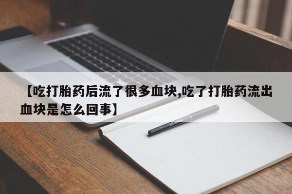 怀孕三个月用打胎药购买微信【吃打胎药后流了很多血块,吃了打胎药流出血块是怎么回事】