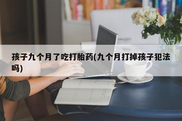 怀孕三个月用打胎药购买微信孩子九个月了吃打胎药(九个月打掉孩子犯法吗)