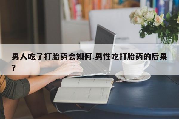 怀孕三个月用打胎药购买微信男人吃了打胎药会如何.男性吃打胎药的后果？