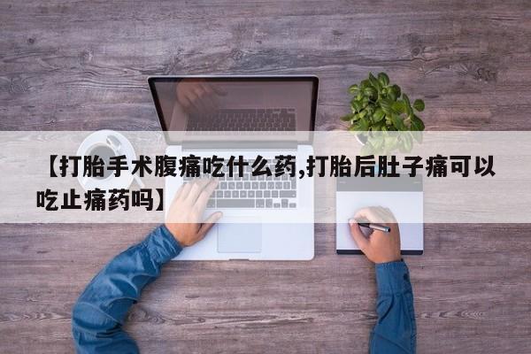 怀孕三个月用打胎药购买微信【打胎手术腹痛吃什么药,打胎后肚子痛可以吃止痛药吗】