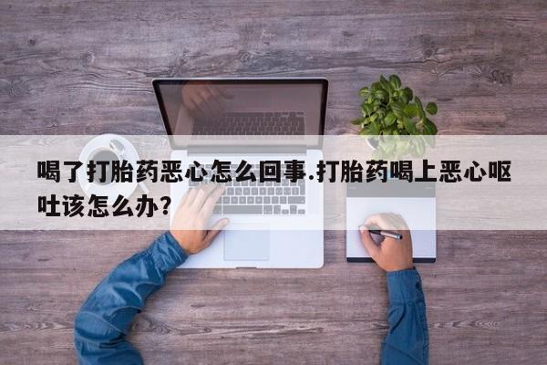 怀孕三个月用打胎药购买微信喝了打胎药恶心怎么回事.打胎药喝上恶心呕吐该怎么办？