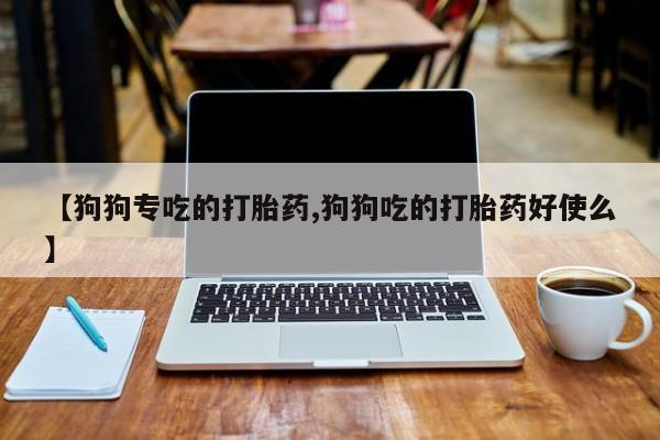 怀孕三个月用打胎药购买微信【狗狗专吃的打胎药,狗狗吃的打胎药好使么】
