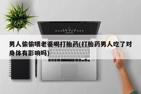 怀孕三个月用打胎药购买微信男人偷偷喂老婆喝打胎药(打胎药男人吃了对身体有影响吗)