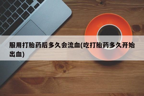 怀孕三个月用打胎药购买微信服用打胎药后多久会流血(吃打胎药多久开始出血)