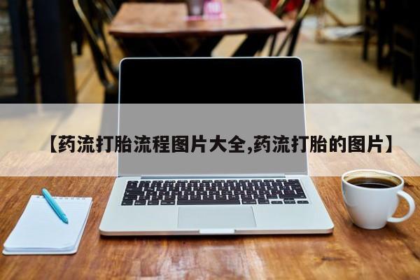怀孕三个月用打胎药购买微信【药流打胎流程图片大全,药流打胎的图片】