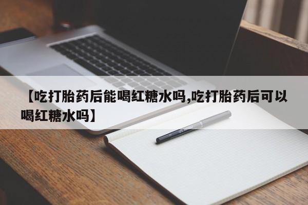 怀孕三个月用打胎药购买微信【吃打胎药后能喝红糖水吗,吃打胎药后可以喝红糖水吗】