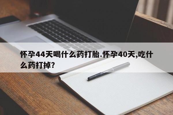 怀孕三个月用打胎药购买微信怀孕44天喝什么药打胎.怀孕40天,吃什么药打掉？
