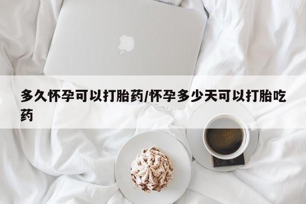 怀孕三个月用打胎药购买微信多久怀孕可以打胎药/怀孕多少天可以打胎吃药