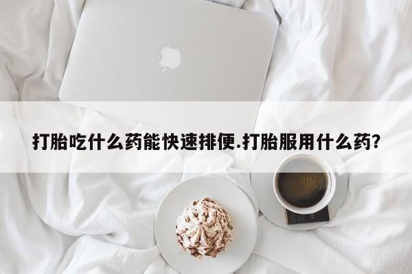 怀孕三个月用打胎药购买微信打胎吃什么药能快速排便.打胎服用什么药？