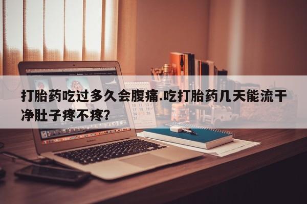 怀孕三个月用打胎药购买微信打胎药吃过多久会腹痛.吃打胎药几天能流干净肚子疼不疼？