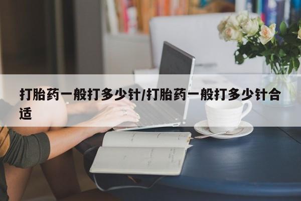 怀孕三个月用打胎药购买微信打胎药一般打多少针/打胎药一般打多少针合适