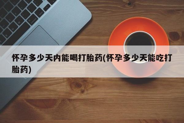 怀孕三个月用打胎药购买微信怀孕多少天内能喝打胎药(怀孕多少天能吃打胎药)