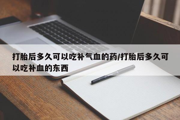 怀孕三个月用打胎药购买微信打胎后多久可以吃补气血的药/打胎后多久可以吃补血的东西