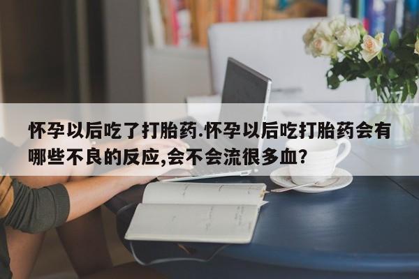 怀孕三个月用打胎药购买微信怀孕以后吃了打胎药.怀孕以后吃打胎药会有哪些不良的反应,会不会流很多血？