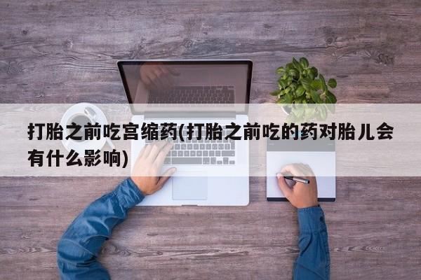 怀孕三个月用打胎药购买微信打胎之前吃宫缩药(打胎之前吃的药对胎儿会有什么影响)