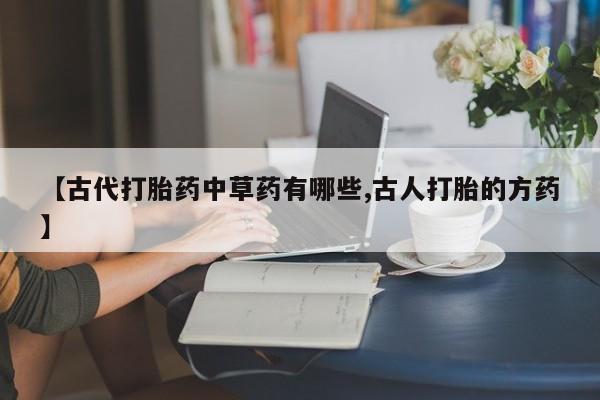 怀孕三个月用打胎药购买微信【古代打胎药中草药有哪些,古人打胎的方药】