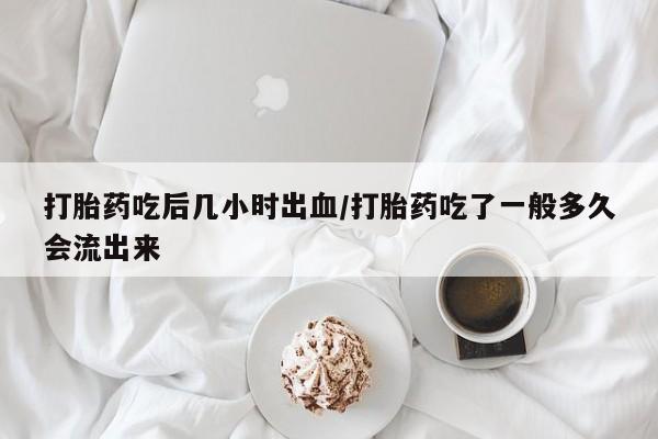 怀孕三个月用打胎药购买微信打胎药吃后几小时出血/打胎药吃了一般多久会流出来